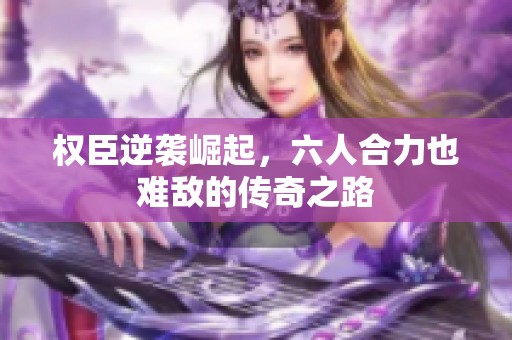 权臣逆袭崛起，六人合力也难敌的传奇之路