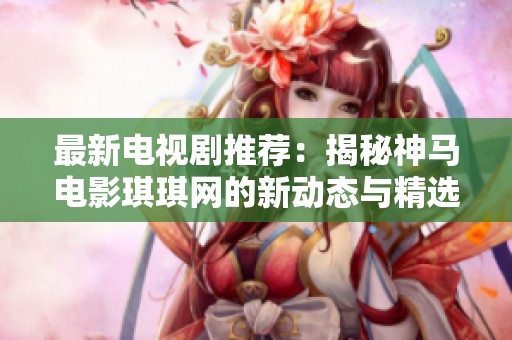 最新电视剧推荐：揭秘神马电影琪琪网的新动态与精选剧集