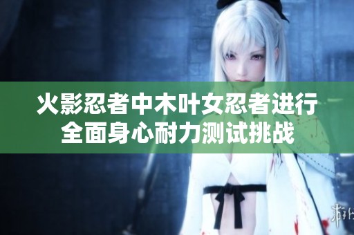 火影忍者中木叶女忍者进行全面身心耐力测试挑战