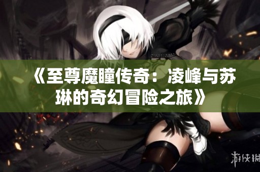 《至尊魔瞳传奇：凌峰与苏琳的奇幻冒险之旅》