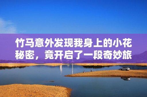 竹马意外发现我身上的小花秘密，竟开启了一段奇妙旅程