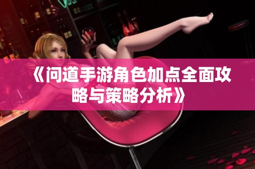 《问道手游角色加点全面攻略与策略分析》