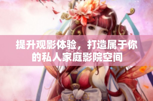 提升观影体验，打造属于你的私人家庭影院空间