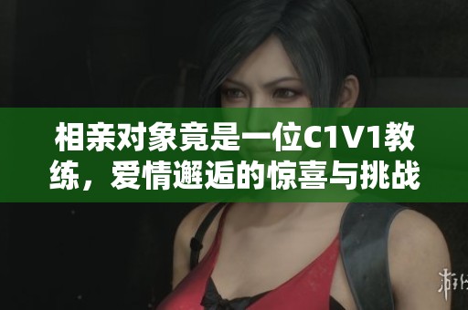 相亲对象竟是一位C1V1教练，爱情邂逅的惊喜与挑战