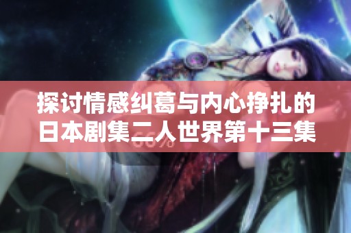 探讨情感纠葛与内心挣扎的日本剧集二人世界第十三集解读