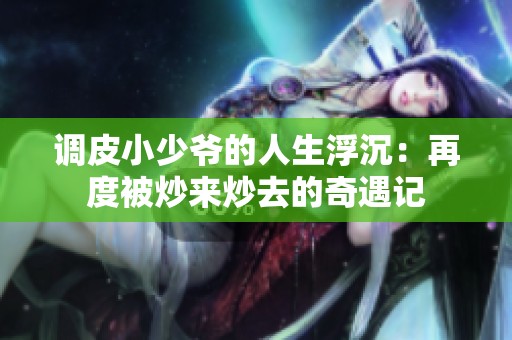 调皮小少爷的人生浮沉：再度被炒来炒去的奇遇记