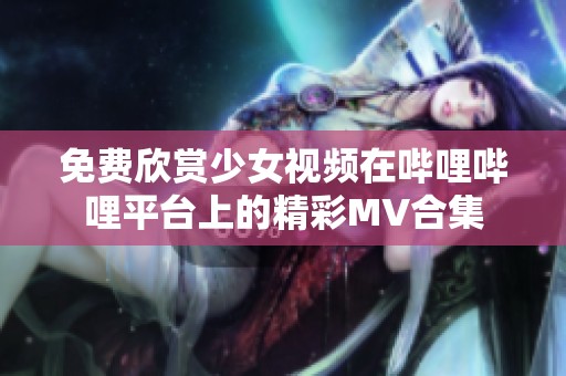 免费欣赏少女视频在哔哩哔哩平台上的精彩MV合集