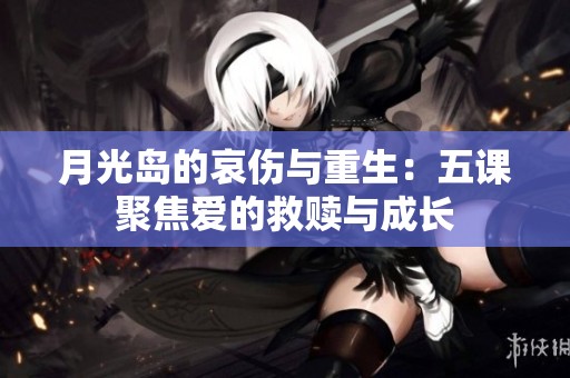 月光岛的哀伤与重生：五课聚焦爱的救赎与成长