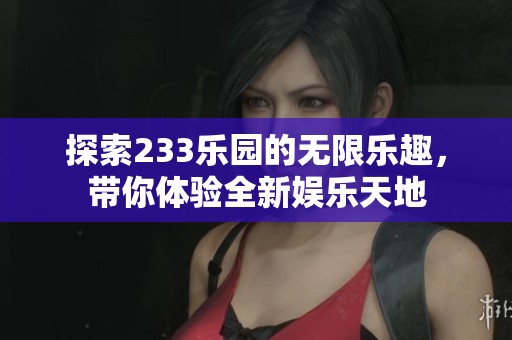 探索233乐园的无限乐趣，带你体验全新娱乐天地