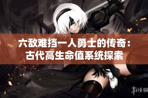 六敌难挡一人勇士的传奇：古代高生命值系统探索