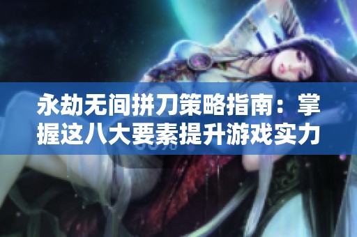 永劫无间拼刀策略指南：掌握这八大要素提升游戏实力
