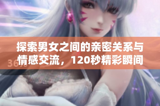 探索男女之间的亲密关系与情感交流，120秒精彩瞬间回顾