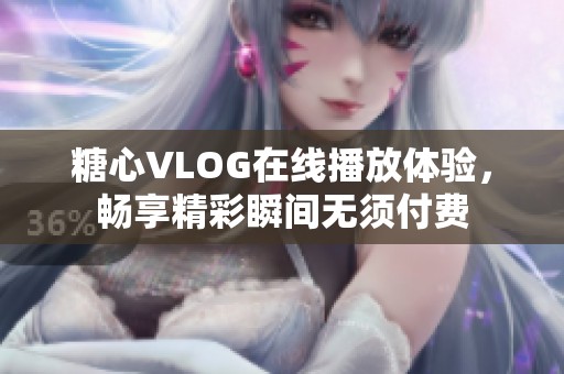 糖心VLOG在线播放体验，畅享精彩瞬间无须付费