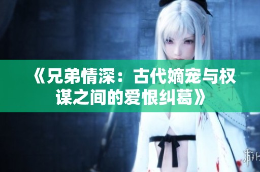 《兄弟情深：古代嫡宠与权谋之间的爱恨纠葛》