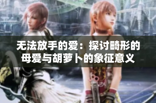 无法放手的爱：探讨畸形的母爱与胡萝卜的象征意义