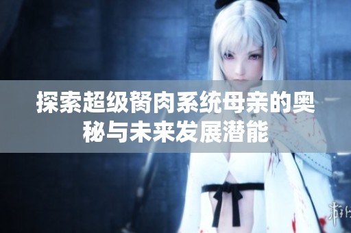 探索超级胬肉系统母亲的奥秘与未来发展潜能