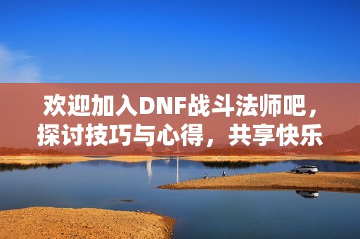 欢迎加入DNF战斗法师吧，探讨技巧与心得，共享快乐游戏时光