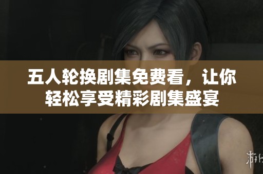 五人轮换剧集免费看，让你轻松享受精彩剧集盛宴
