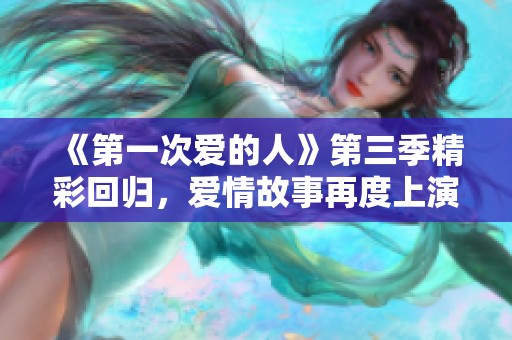 《第一次爱的人》第三季精彩回归，爱情故事再度上演