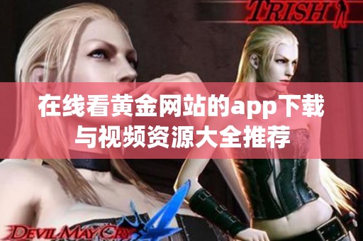 在线看黄金网站的app下载与视频资源大全推荐