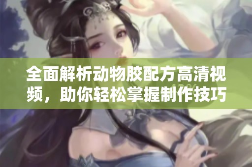 全面解析动物胶配方高清视频，助你轻松掌握制作技巧