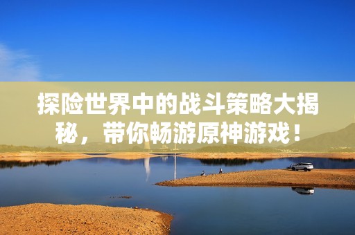 探险世界中的战斗策略大揭秘，带你畅游原神游戏！