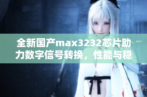 全新国产max3232芯片助力数字信号转换，性能与稳定性并重