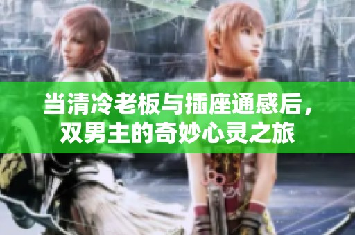 当清冷老板与插座通感后，双男主的奇妙心灵之旅