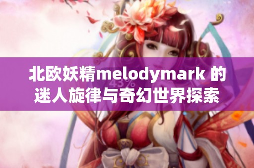 北欧妖精melodymark 的迷人旋律与奇幻世界探索