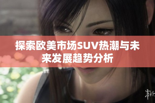 探索欧美市场SUV热潮与未来发展趋势分析