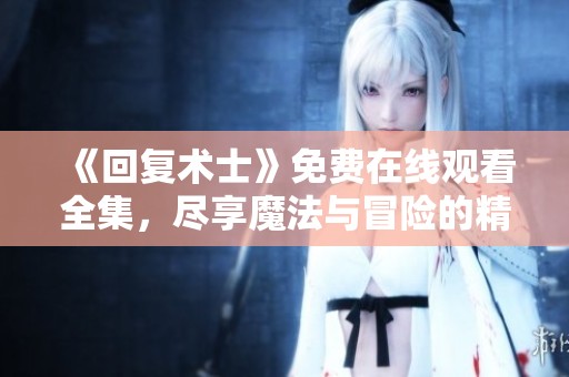 《回复术士》免费在线观看全集，尽享魔法与冒险的精彩旅程