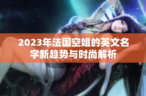 2023年法国空姐的英文名字新趋势与时尚解析