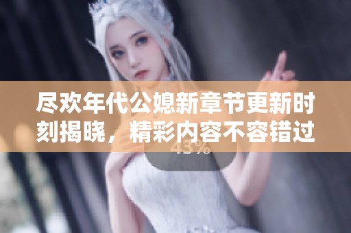 尽欢年代公媳新章节更新时刻揭晓，精彩内容不容错过
