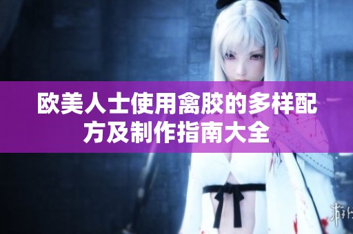 欧美人士使用禽胶的多样配方及制作指南大全