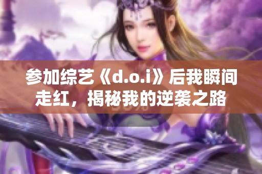 参加综艺《d.o.i》后我瞬间走红，揭秘我的逆袭之路