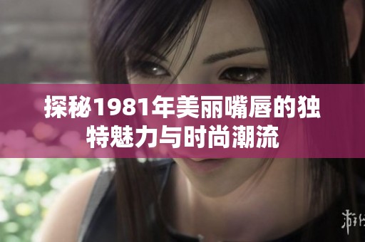 探秘1981年美丽嘴唇的独特魅力与时尚潮流