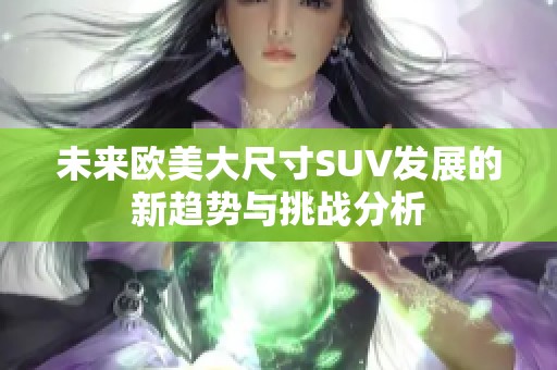 未来欧美大尺寸SUV发展的新趋势与挑战分析