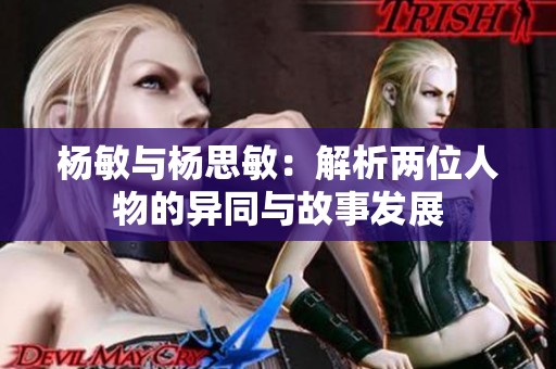 杨敏与杨思敏：解析两位人物的异同与故事发展