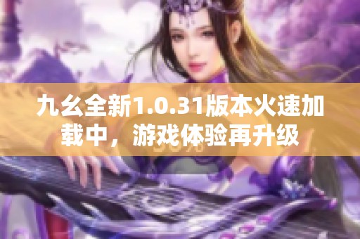 九幺全新1.0.31版本火速加载中，游戏体验再升级