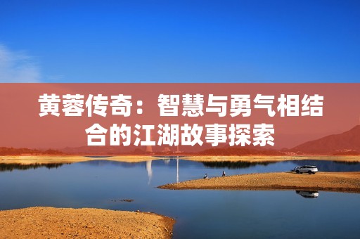 黄蓉传奇：智慧与勇气相结合的江湖故事探索
