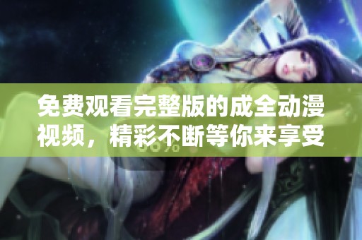 免费观看完整版的成全动漫视频，精彩不断等你来享受