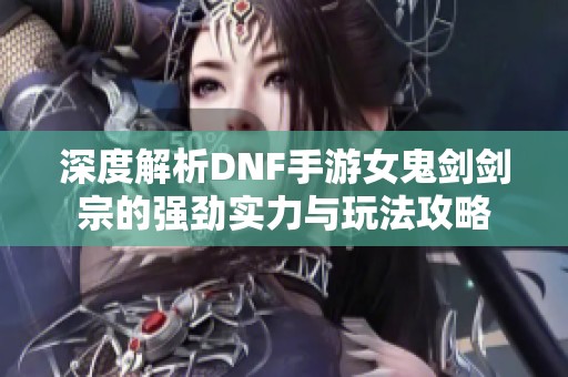 深度解析DNF手游女鬼剑剑宗的强劲实力与玩法攻略