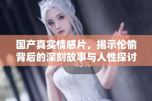 国产真实情感片，揭示伦偷背后的深刻故事与人性探讨