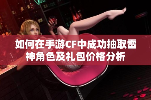 如何在手游CF中成功抽取雷神角色及礼包价格分析