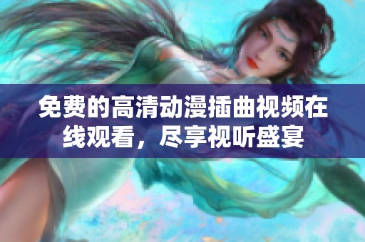 免费的高清动漫插曲视频在线观看，尽享视听盛宴