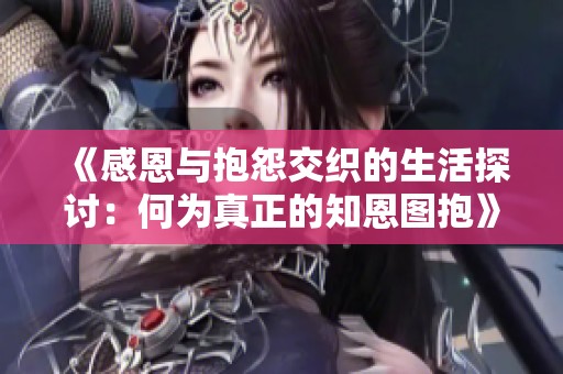 《感恩与抱怨交织的生活探讨：何为真正的知恩图抱》