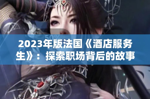 2023年版法国《酒店服务生》：探索职场背后的故事与人性关怀