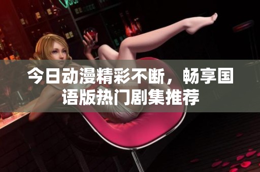 今日动漫精彩不断，畅享国语版热门剧集推荐