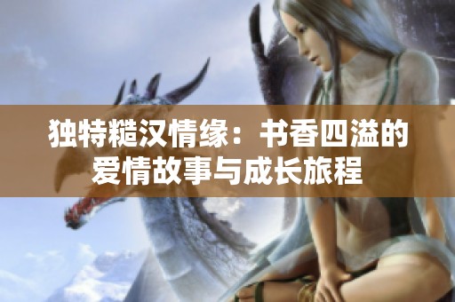独特糙汉情缘：书香四溢的爱情故事与成长旅程