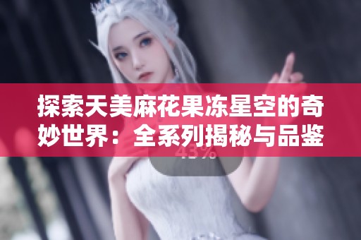 探索天美麻花果冻星空的奇妙世界：全系列揭秘与品鉴